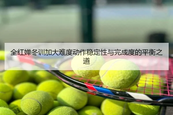 全红婵冬训加大难度动作稳定性与完成度的平衡之道