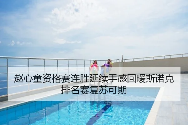 赵心童资格赛连胜延续手感回暖斯诺克排名赛复苏可期