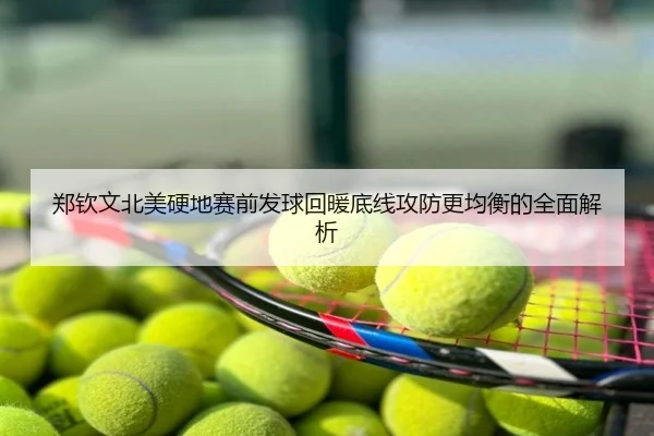 郑钦文北美硬地赛前发球回暖底线攻防更均衡的全面解析
