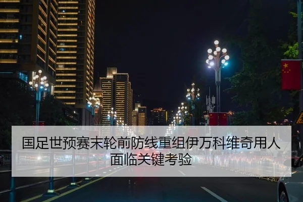 国足世预赛末轮前防线重组伊万科维奇用人面临关键考验
