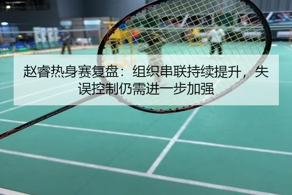 赵睿热身赛复盘：组织串联持续提升，失误控制仍需进一步加强